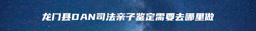 龙门县DAN司法亲子鉴定需要去哪里做