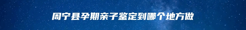 周宁县孕期亲子鉴定到哪个地方做