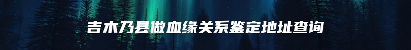 吉木乃县做血缘关系鉴定地址查询