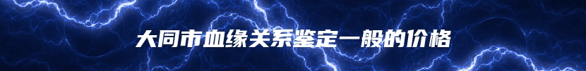 大同市血缘关系鉴定一般的价格