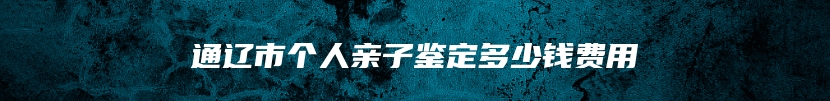 通辽市个人亲子鉴定多少钱费用
