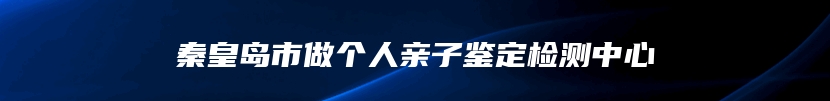 秦皇岛市做个人亲子鉴定检测中心