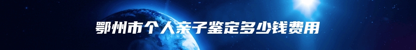 鄂州市个人亲子鉴定多少钱费用