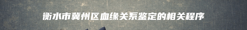 衡水市冀州区血缘关系鉴定的相关程序