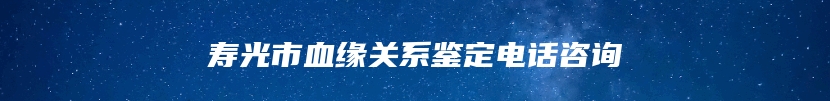 寿光市血缘关系鉴定电话咨询