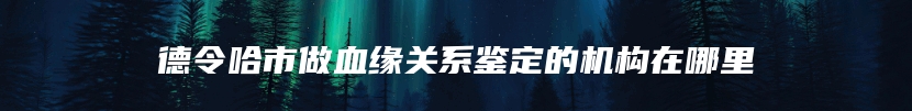 德令哈市做血缘关系鉴定的机构在哪里