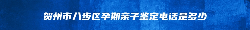 贺州市八步区孕期亲子鉴定电话是多少