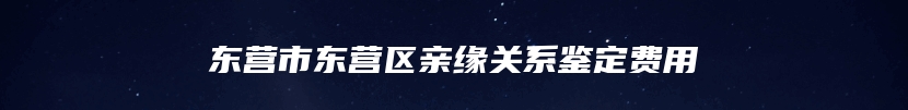 东营市东营区亲缘关系鉴定费用