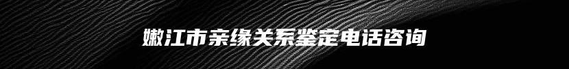 嫩江市亲缘关系鉴定电话咨询