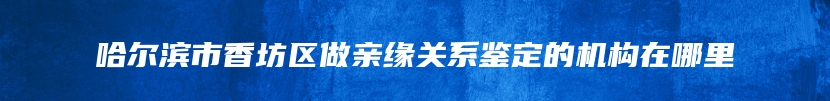 哈尔滨市香坊区做亲缘关系鉴定的机构在哪里