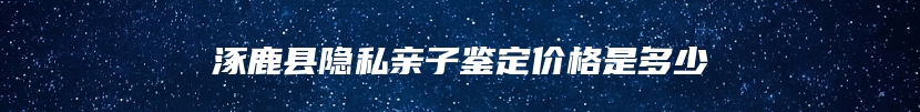 涿鹿县隐私亲子鉴定价格是多少