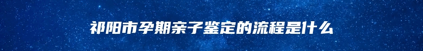 祁阳市孕期亲子鉴定的流程是什么