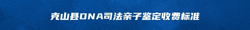 克山县DNA司法亲子鉴定收费标准