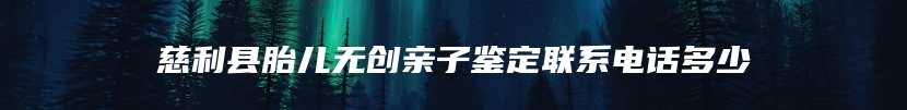 慈利县胎儿无创亲子鉴定联系电话多少