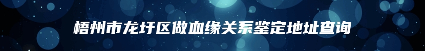 梧州市龙圩区做血缘关系鉴定地址查询