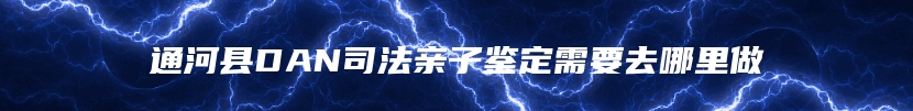 通河县DAN司法亲子鉴定需要去哪里做