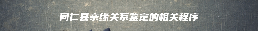 同仁县亲缘关系鉴定的相关程序