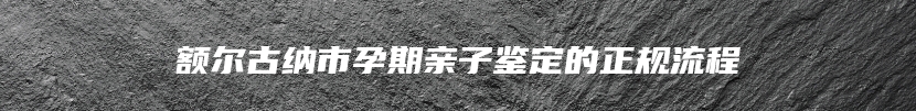 额尔古纳市孕期亲子鉴定的正规流程