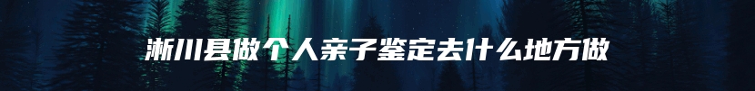 淅川县做个人亲子鉴定去什么地方做