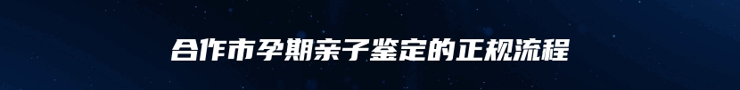 合作市孕期亲子鉴定的正规流程