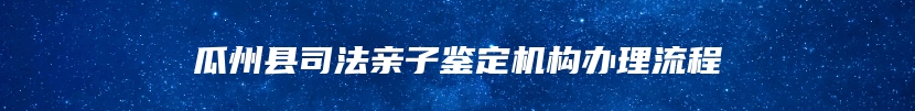 瓜州县司法亲子鉴定机构办理流程