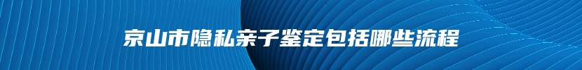 京山市隐私亲子鉴定包括哪些流程