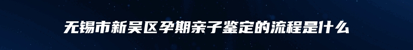 无锡市新吴区孕期亲子鉴定的流程是什么