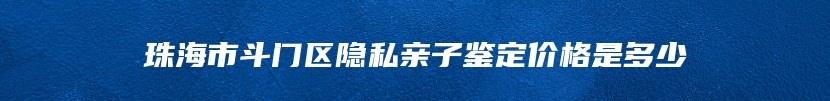 珠海市斗门区隐私亲子鉴定价格是多少