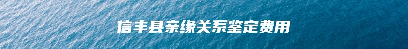 信丰县亲缘关系鉴定费用