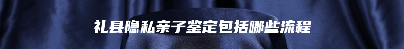礼县隐私亲子鉴定包括哪些流程