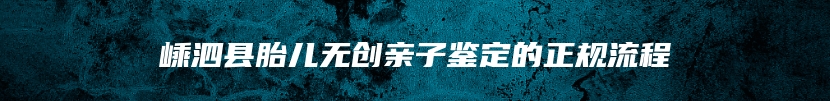 嵊泗县胎儿无创亲子鉴定的正规流程