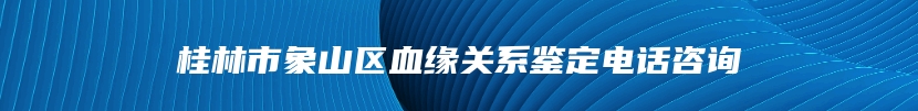 桂林市象山区血缘关系鉴定电话咨询