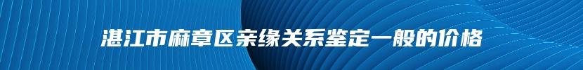 湛江市麻章区亲缘关系鉴定一般的价格