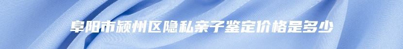 阜阳市颍州区隐私亲子鉴定价格是多少