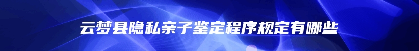 云梦县隐私亲子鉴定程序规定有哪些
