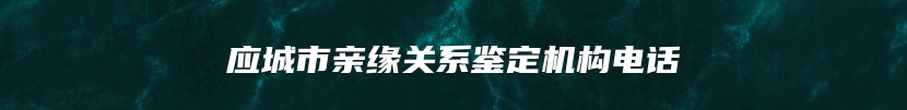 应城市亲缘关系鉴定机构电话