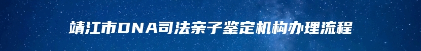 靖江市DNA司法亲子鉴定机构办理流程