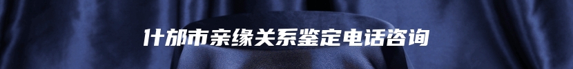 什邡市亲缘关系鉴定电话咨询