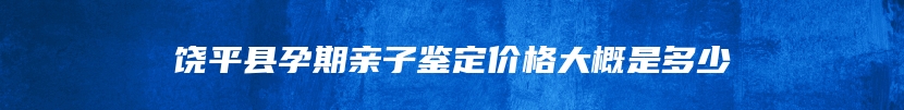 饶平县孕期亲子鉴定价格大概是多少