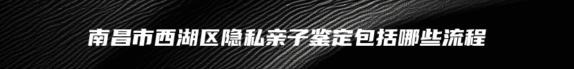 南昌市西湖区隐私亲子鉴定包括哪些流程