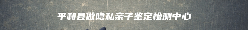平和县做隐私亲子鉴定检测中心