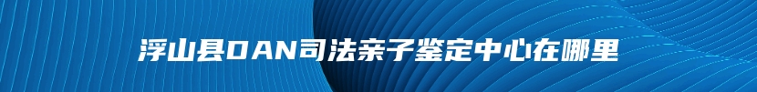 浮山县DAN司法亲子鉴定中心在哪里