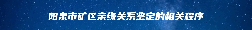 阳泉市矿区亲缘关系鉴定的相关程序