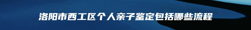 洛阳市西工区个人亲子鉴定包括哪些流程