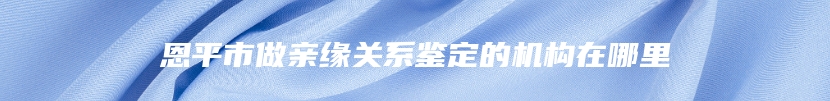 恩平市做亲缘关系鉴定的机构在哪里