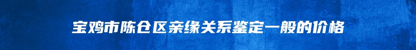 宝鸡市陈仓区亲缘关系鉴定一般的价格