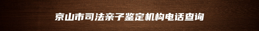 京山市司法亲子鉴定机构电话查询