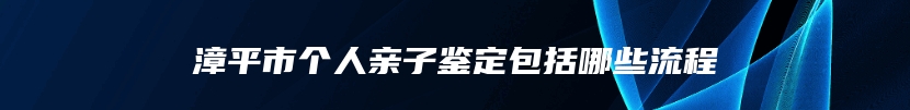 漳平市个人亲子鉴定包括哪些流程