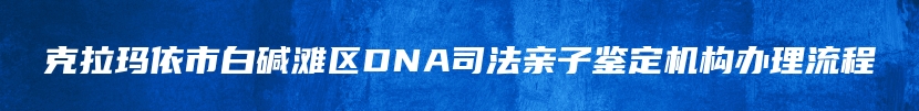 克拉玛依市白碱滩区DNA司法亲子鉴定机构办理流程