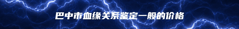 巴中市血缘关系鉴定一般的价格